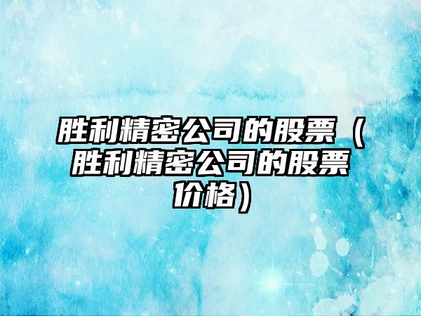 勝利精密公司的股票（勝利精密公司的股票價(jià)格）