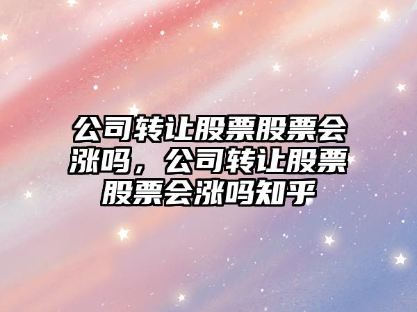 公司轉讓股票股票會(huì )漲嗎，公司轉讓股票股票會(huì )漲嗎知乎