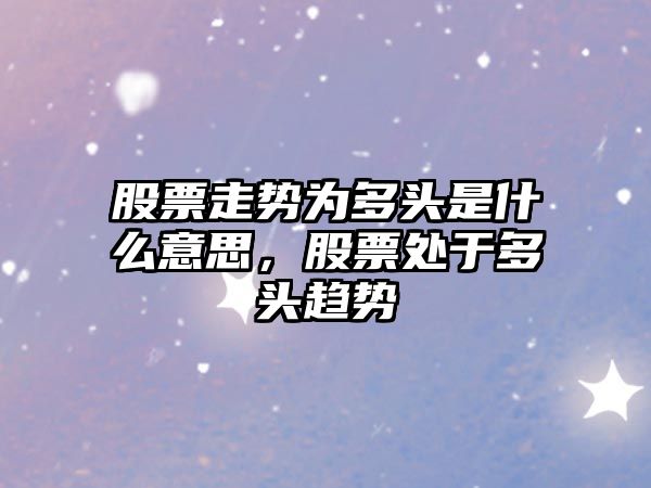 股票走勢為多頭是什么意思，股票處于多頭趨勢