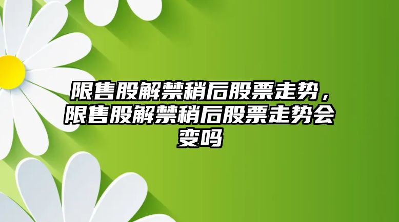 限售股解禁稍后股票走勢，限售股解禁稍后股票走勢會(huì )變嗎