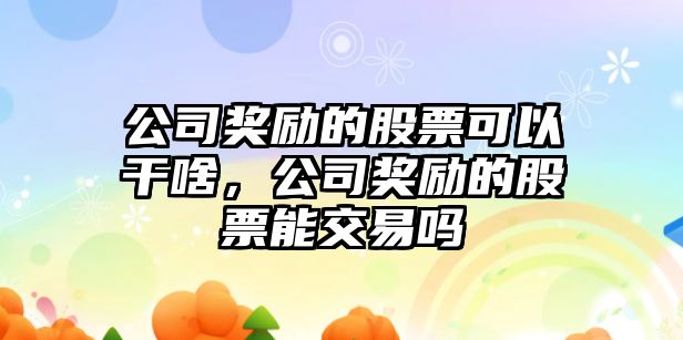 公司獎勵的股票可以干啥，公司獎勵的股票能交易嗎