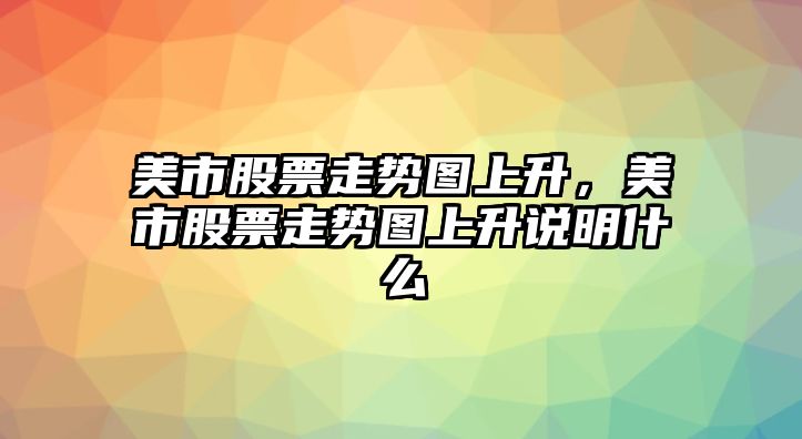 美市股票走勢圖上升，美市股票走勢圖上升說(shuō)明什么