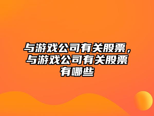 與游戲公司有關(guān)股票，與游戲公司有關(guān)股票有哪些