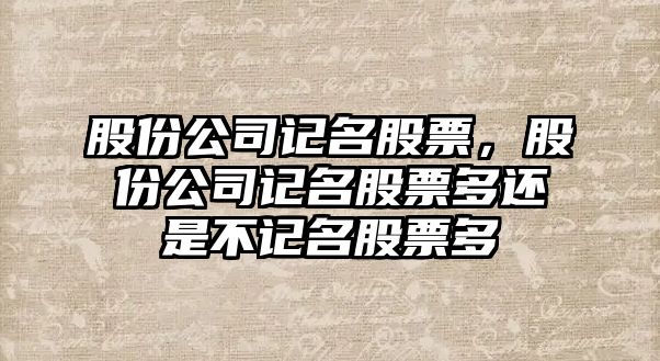 股份公司記名股票，股份公司記名股票多還是不記名股票多