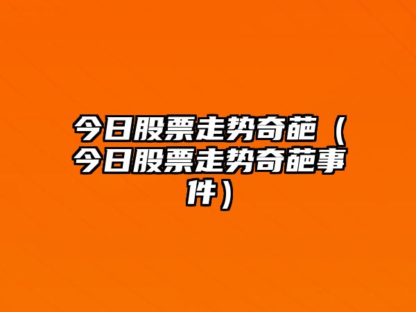 今日股票走勢奇葩（今日股票走勢奇葩事件）