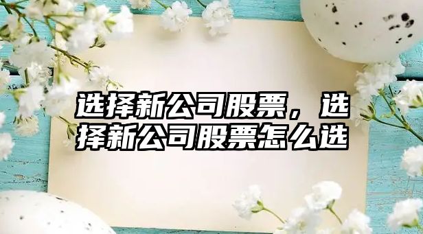 選擇新公司股票，選擇新公司股票怎么選