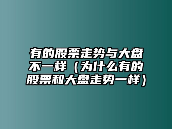 有的股票走勢與大盤(pán)不一樣（為什么有的股票和大盤(pán)走勢一樣）