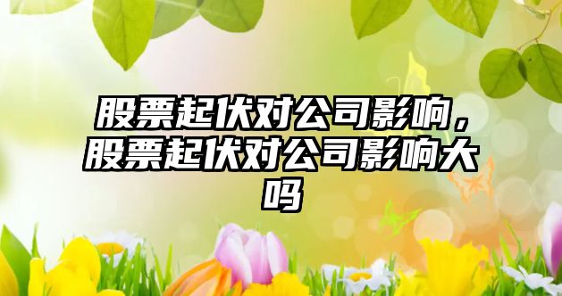 股票起伏對公司影響，股票起伏對公司影響大嗎