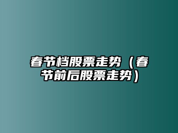 春節檔股票走勢（春節前后股票走勢）