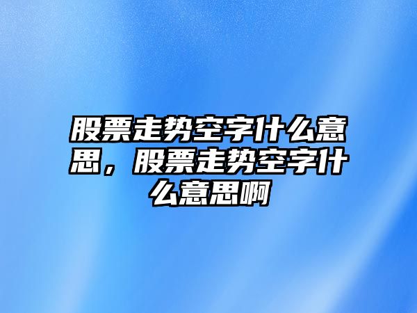 股票走勢空字什么意思，股票走勢空字什么意思啊