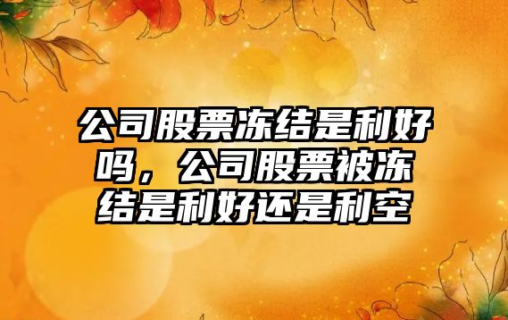 公司股票凍結是利好嗎，公司股票被凍結是利好還是利空