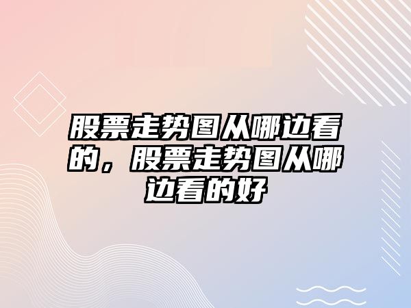 股票走勢圖從哪邊看的，股票走勢圖從哪邊看的好