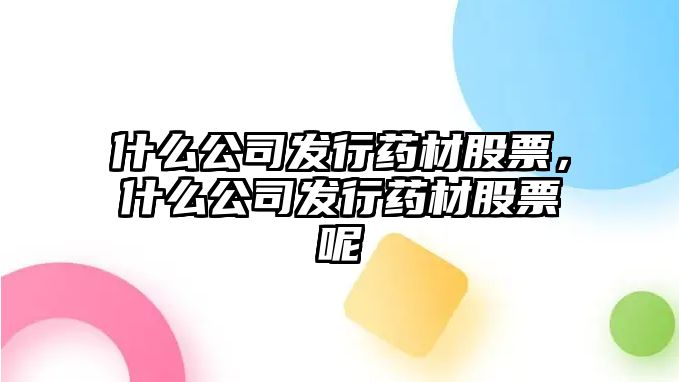 什么公司發(fā)行藥材股票，什么公司發(fā)行藥材股票呢