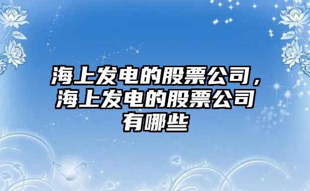 海上發(fā)電的股票公司，海上發(fā)電的股票公司有哪些