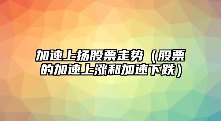 加速上揚股票走勢（股票的加速上漲和加速下跌）