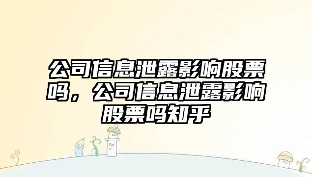 公司信息泄露影響股票嗎，公司信息泄露影響股票嗎知乎