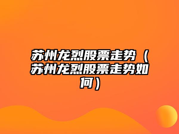 蘇州龍烈股票走勢（蘇州龍烈股票走勢如何）