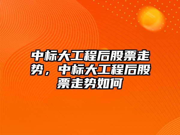 中標大工程后股票走勢，中標大工程后股票走勢如何