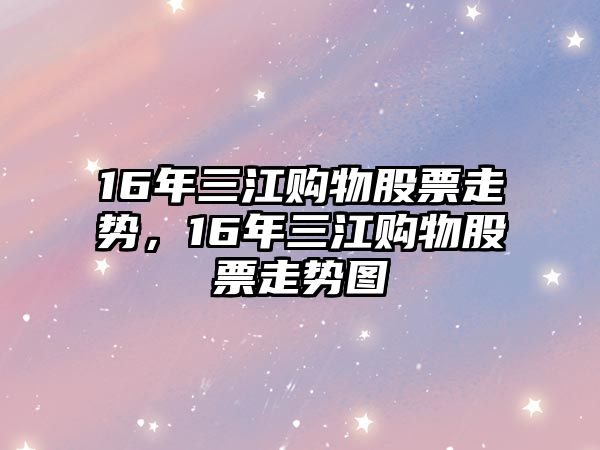 16年三江購物股票走勢，16年三江購物股票走勢圖