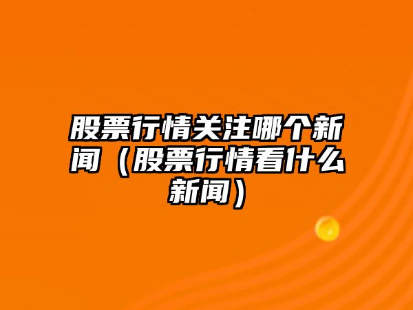 股票行情關(guān)注哪個(gè)新聞（股票行情看什么新聞）