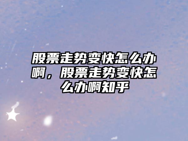 股票走勢變快怎么辦啊，股票走勢變快怎么辦啊知乎