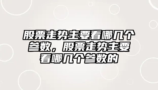 股票走勢主要看哪幾個(gè)參數，股票走勢主要看哪幾個(gè)參數的