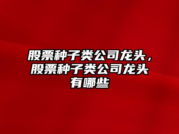 股票種子類(lèi)公司龍頭，股票種子類(lèi)公司龍頭有哪些