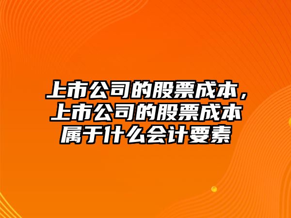 上市公司的股票成本，上市公司的股票成本屬于什么會(huì )計要素