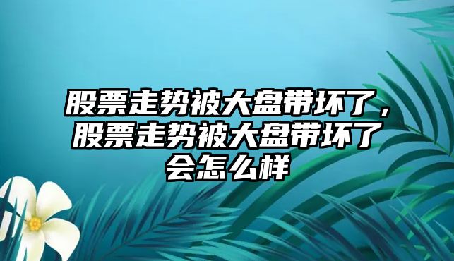 股票走勢被大盤(pán)帶壞了，股票走勢被大盤(pán)帶壞了會(huì )怎么樣