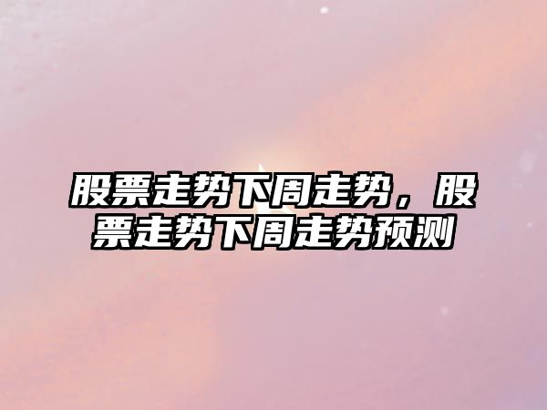 股票走勢下周走勢，股票走勢下周走勢預測