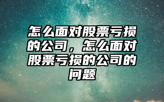 怎么面對股票虧損的公司，怎么面對股票虧損的公司的問(wèn)題