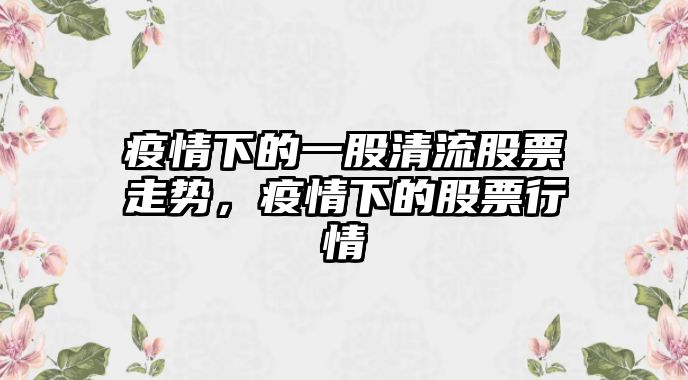 疫情下的一股清流股票走勢，疫情下的股票行情