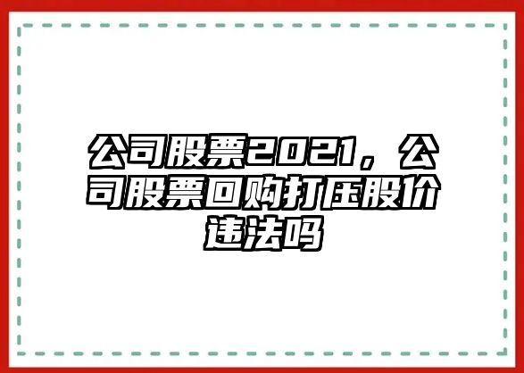 公司股票2021，公司股票回購打壓股價(jià)違法嗎