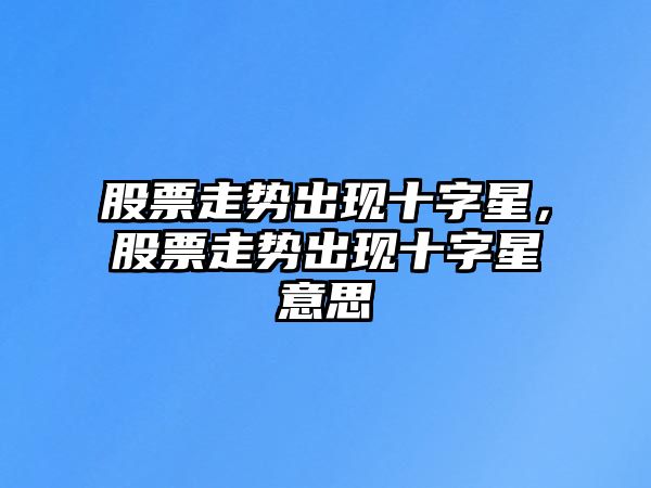 股票走勢出現十字星，股票走勢出現十字星意思