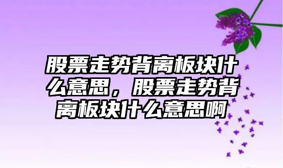 股票走勢背離板塊什么意思，股票走勢背離板塊什么意思啊