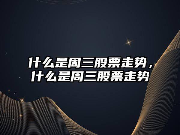 什么是周三股票走勢，什么是周三股票走勢