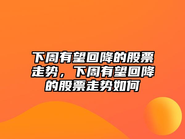 下周有望回降的股票走勢，下周有望回降的股票走勢如何