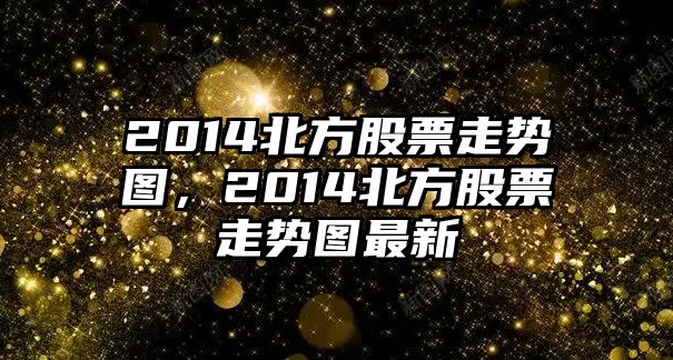 2014北方股票走勢圖，2014北方股票走勢圖最新