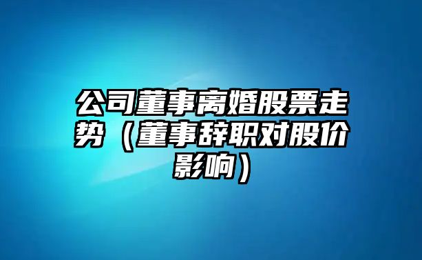 公司董事離婚股票走勢（董事辭職對股價(jià)影響）