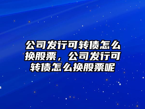 公司發(fā)行可轉債怎么換股票，公司發(fā)行可轉債怎么換股票呢