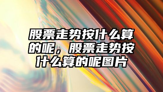 股票走勢按什么算的呢，股票走勢按什么算的呢圖片