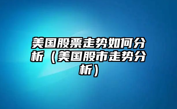 美國股票走勢如何分析（美國股市走勢分析）