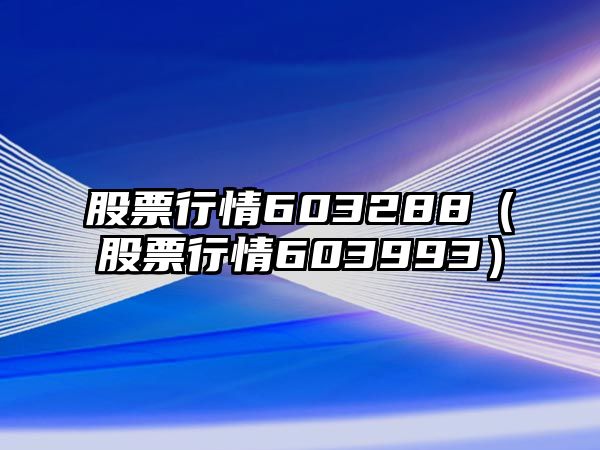 股票行情603288（股票行情603993）