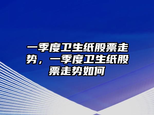 一季度衛生紙股票走勢，一季度衛生紙股票走勢如何