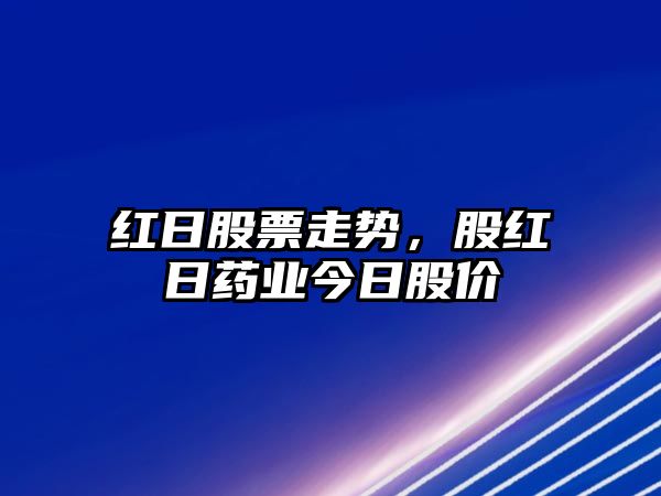 紅日股票走勢，股紅日藥業(yè)今日股價(jià)