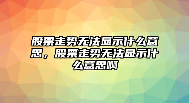 股票走勢無(wú)法顯示什么意思，股票走勢無(wú)法顯示什么意思啊