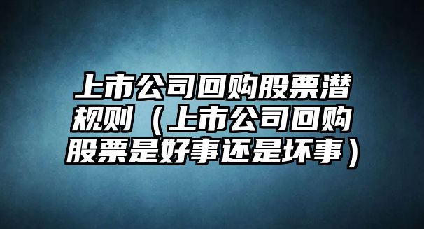 上市公司回購股票潛規則（上市公司回購股票是好事還是壞事）