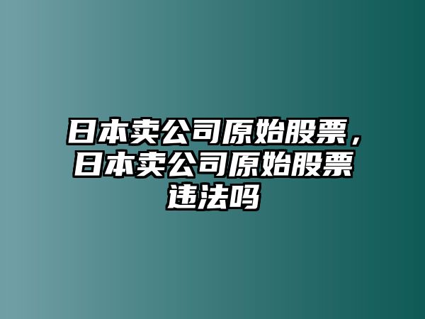 日本賣(mài)公司原始股票，日本賣(mài)公司原始股票違法嗎