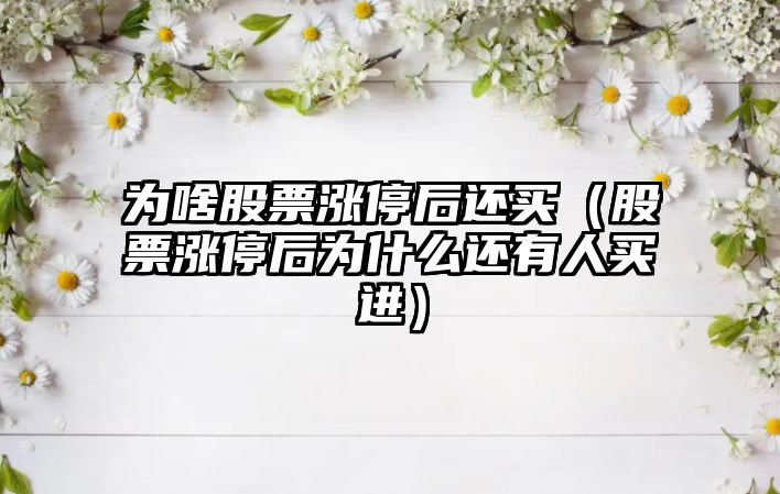 為啥股票漲停后還買(mǎi)（股票漲停后為什么還有人買(mǎi)進(jìn)）