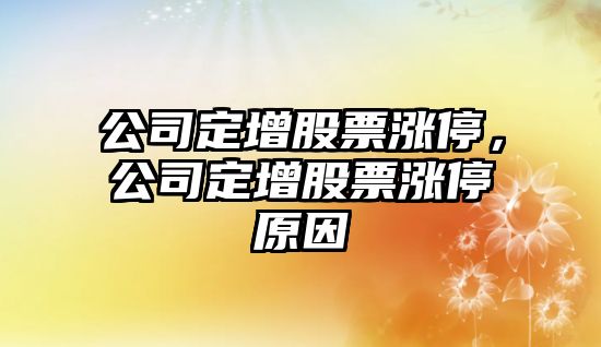 公司定增股票漲停，公司定增股票漲停原因